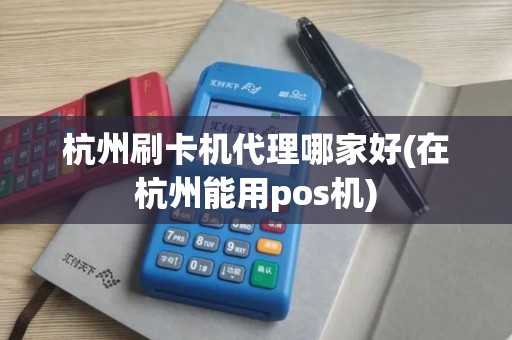 杭州刷卡机代理哪家好(在杭州能用pos机)