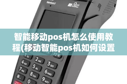 智能移动pos机怎么使用教程(移动智能pos机如何设置)