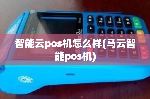 智能云pos机怎么样(马云智能pos机)