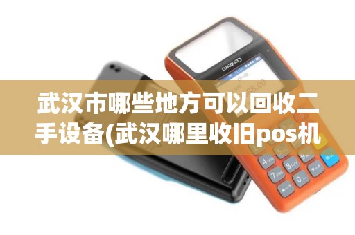 武汉市哪些地方可以回收二手设备(武汉哪里收旧pos机最多)