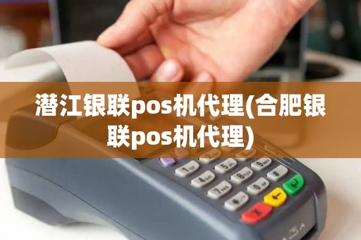 潜江银联pos机代理(合肥银联pos机代理)