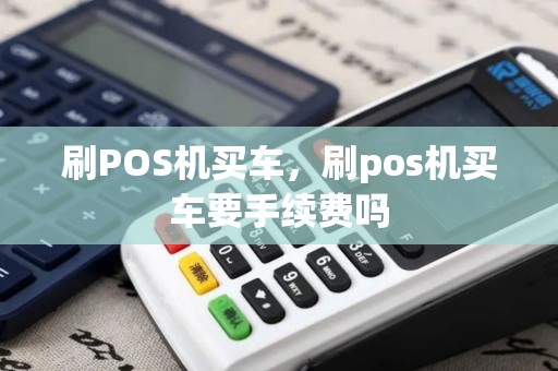 刷POS机买车，刷pos机买车要手续费吗