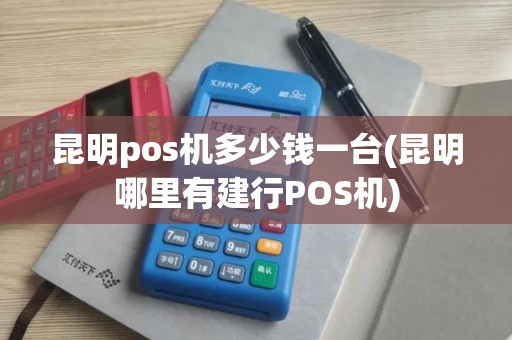 昆明pos机多少钱一台(昆明哪里有建行POS机)