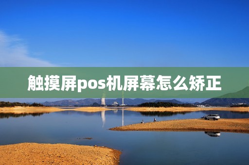 触摸屏pos机屏幕怎么矫正
