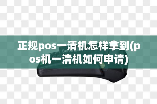 正规pos一清机怎样拿到(pos机一清机如何申请)