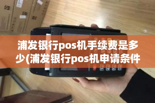 浦发银行pos机手续费是多少(浦发银行pos机申请条件)