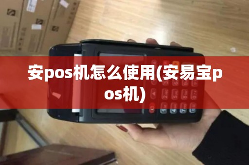 安pos机怎么使用(安易宝pos机)