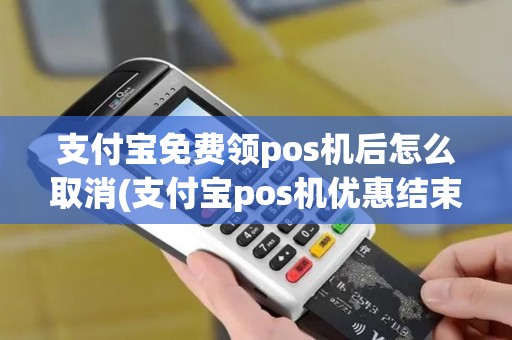 支付宝免费领pos机后怎么取消(支付宝pos机优惠结束)