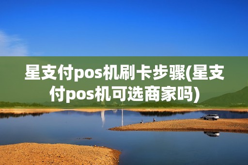 星支付pos机刷卡步骤(星支付pos机可选商家吗)