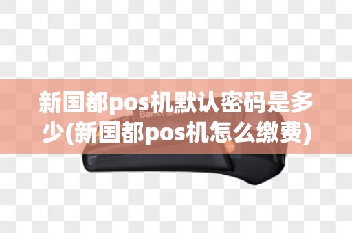 新国都pos机默认密码是多少(新国都pos机怎么缴费)