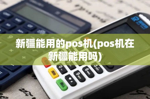 新疆能用的pos机(pos机在新疆能用吗)