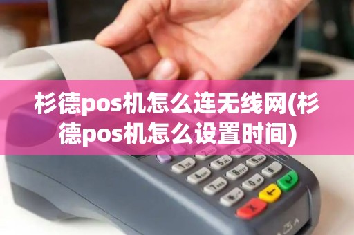 杉德pos机怎么连无线网(杉德pos机怎么设置时间)