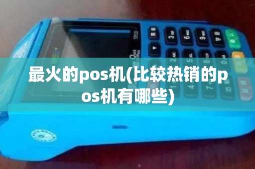 最火的pos机(比较热销的pos机有哪些)