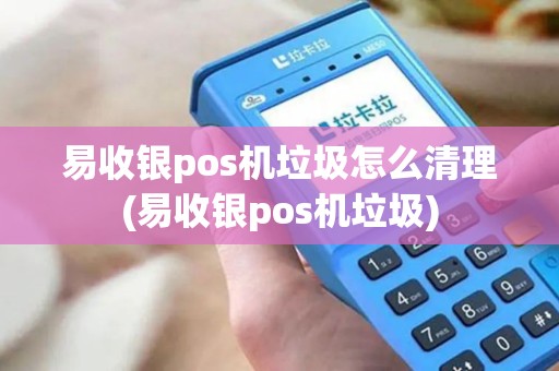 易收银pos机垃圾怎么清理(易收银pos机垃圾)
