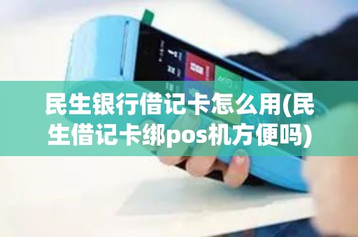 民生银行借记卡怎么用(民生借记卡绑pos机方便吗)
