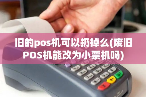 旧的pos机可以扔掉么(废旧POS机能改为小票机吗)