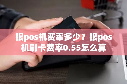 银pos机费率多少？银pos机刷卡费率0.55怎么算