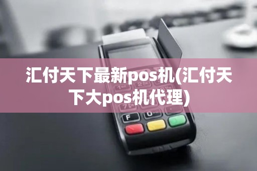 汇付天下最新pos机(汇付天下大pos机代理)