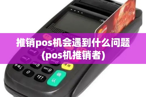 推销pos机会遇到什么问题(pos机推销者)