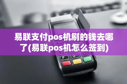 易联支付pos机刷的钱去哪了(易联pos机怎么签到)