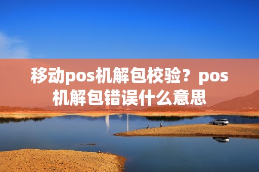 移动pos机解包校验？pos机解包错误什么意思