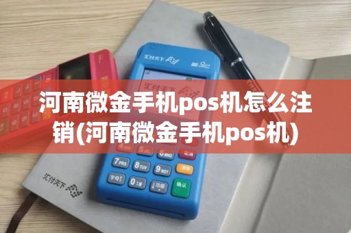 河南微金手机pos机怎么注销(河南微金手机pos机)