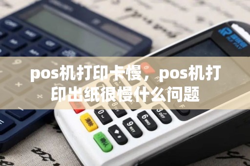 pos机打印卡慢，pos机打印出纸很慢什么问题