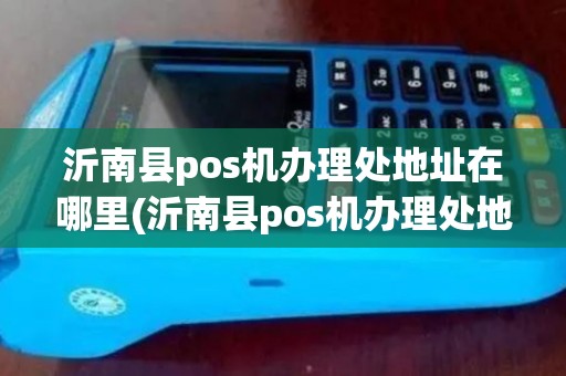 沂南县pos机办理处地址在哪里(沂南县pos机办理处地址)