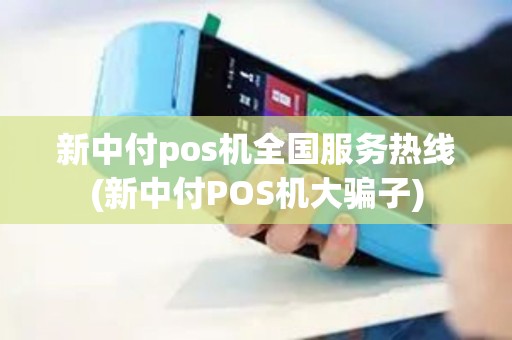 新中付pos机全国服务热线(新中付POS机大骗子)
