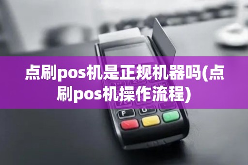 点刷pos机是正规机器吗(点刷pos机操作流程)