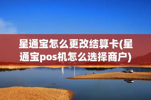 星通宝怎么更改结算卡(星通宝pos机怎么选择商户)