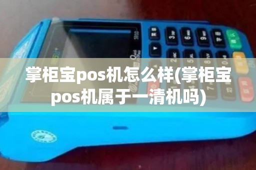 掌柜宝pos机怎么样(掌柜宝pos机属于一清机吗)