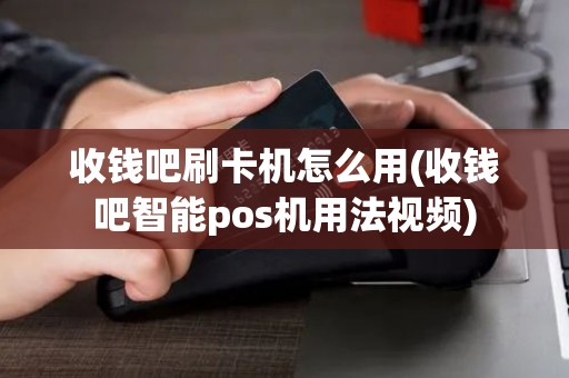 收钱吧刷卡机怎么用(收钱吧智能pos机用法视频)