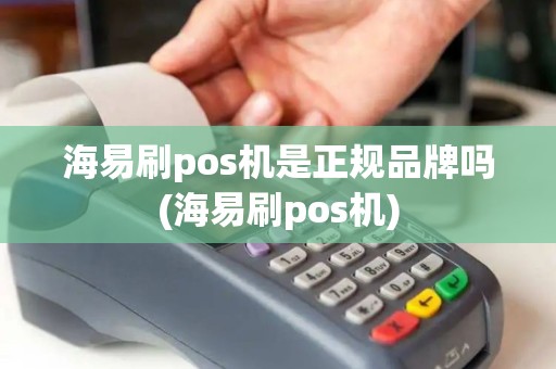 海易刷pos机是正规品牌吗(海易刷pos机)