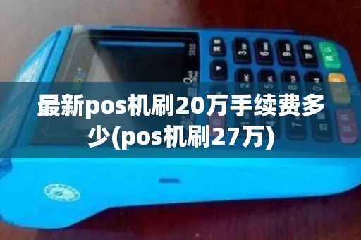 最新pos机刷20万手续费多少(pos机刷27万)