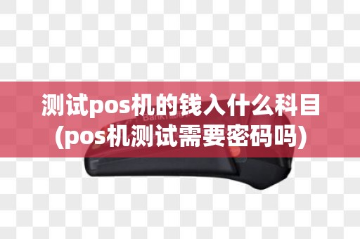 测试pos机的钱入什么科目(pos机测试需要密码吗)