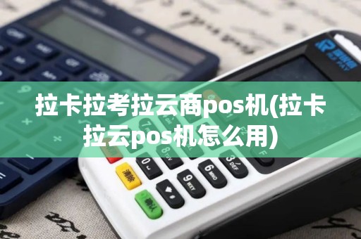 拉卡拉考拉云商pos机(拉卡拉云pos机怎么用)
