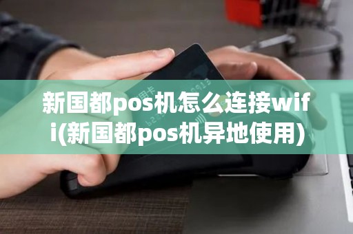 新国都pos机怎么连接wifi(新国都pos机异地使用)