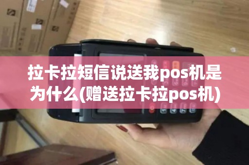 拉卡拉短信说送我pos机是为什么(赠送拉卡拉pos机)