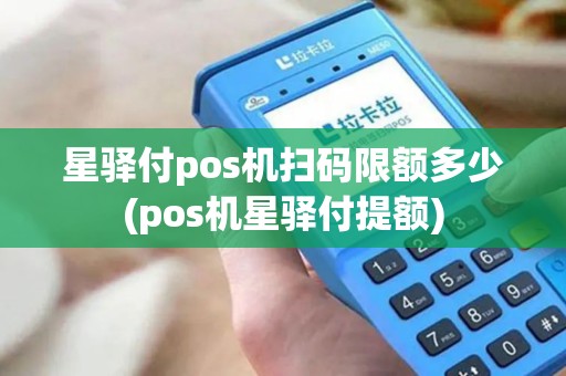 星驿付pos机扫码限额多少(pos机星驿付提额)