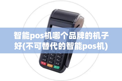 智能pos机哪个品牌的机子好(不可替代的智能pos机)