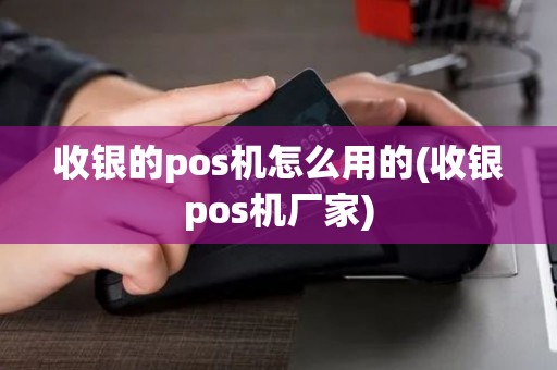 收银的pos机怎么用的(收银pos机厂家)