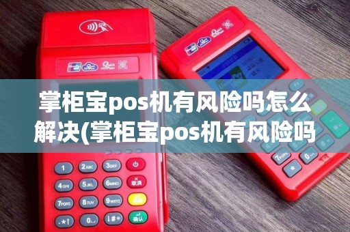 掌柜宝pos机有风险吗怎么解决(掌柜宝pos机有风险吗)