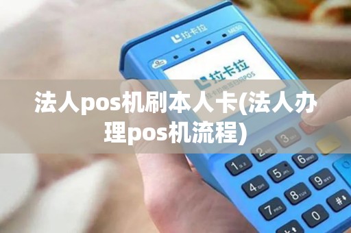 法人pos机刷本人卡(法人办理pos机流程)