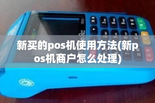 新买的pos机使用方法(新pos机商户怎么处理)