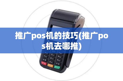 推广pos机的技巧(推广pos机去哪推)
