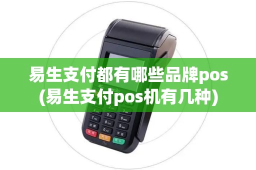 易生支付都有哪些品牌pos(易生支付pos机有几种)