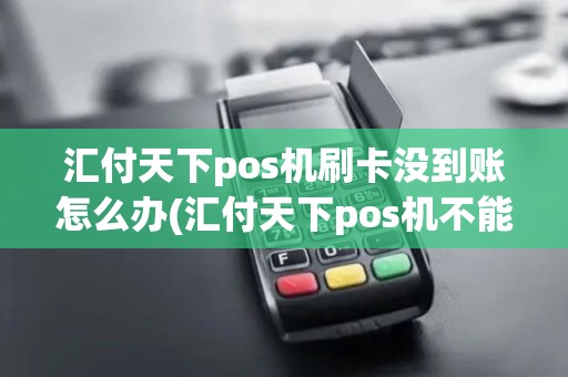 汇付天下pos机刷卡没到账怎么办(汇付天下pos机不能联网)
