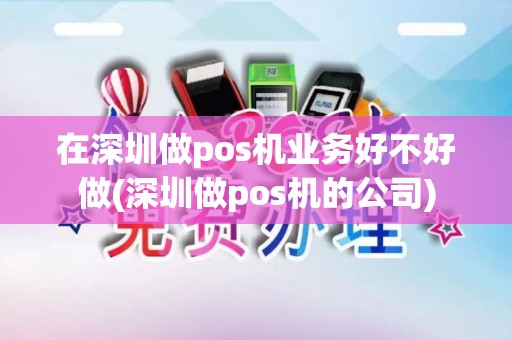 在深圳做pos机业务好不好做(深圳做pos机的公司)