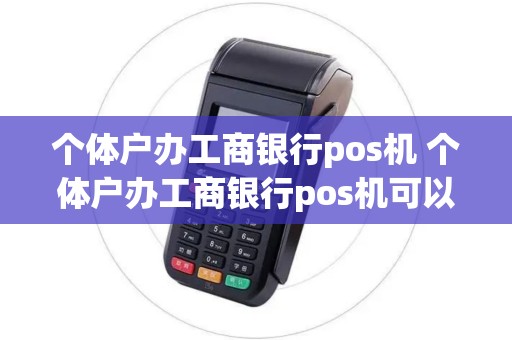 个体户办工商银行pos机 个体户办工商银行pos机可以吗
